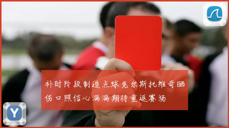 补时阶段制造点球克尔斯托维奇晒伤口照信心满满期待重返赛场