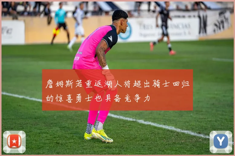 詹姆斯若重返湖人将超出骑士回归的惊喜勇士也具备竞争力