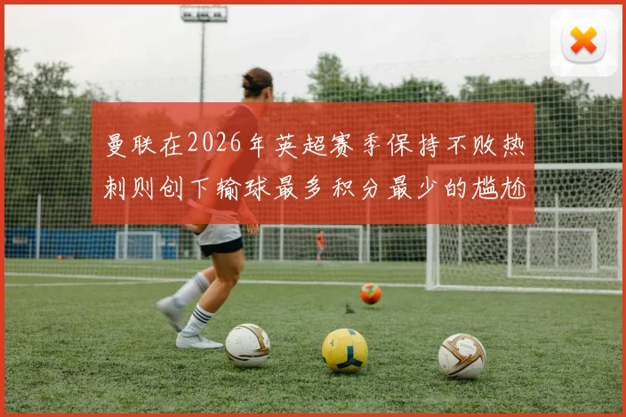 曼联在2026年英超赛季保持不败热刺则创下输球最多积分最少的尴尬纪录