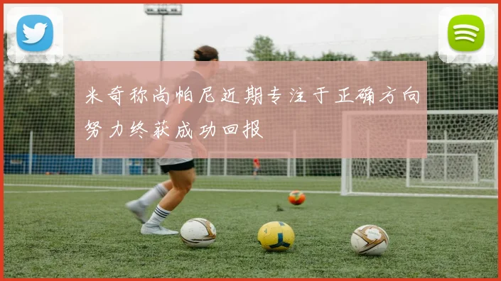 米奇称尚帕尼近期专注于正确方向努力终获成功回报