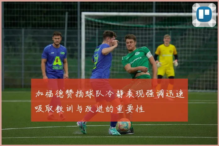 加福德赞扬球队冷静表现强调迅速吸取教训与改进的重要性