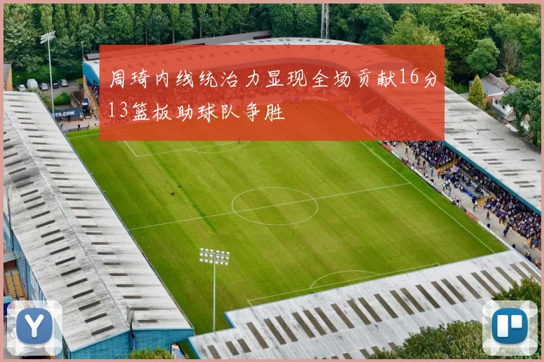 周琦内线统治力显现全场贡献16分13篮板助球队争胜