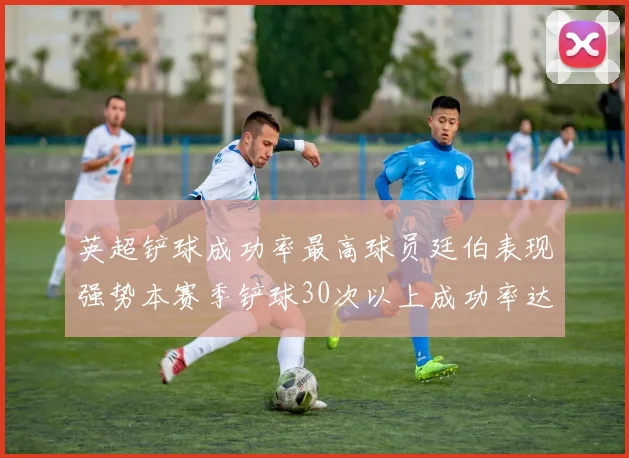 英超铲球成功率最高球员廷伯表现强势本赛季铲球30次以上成功率达895