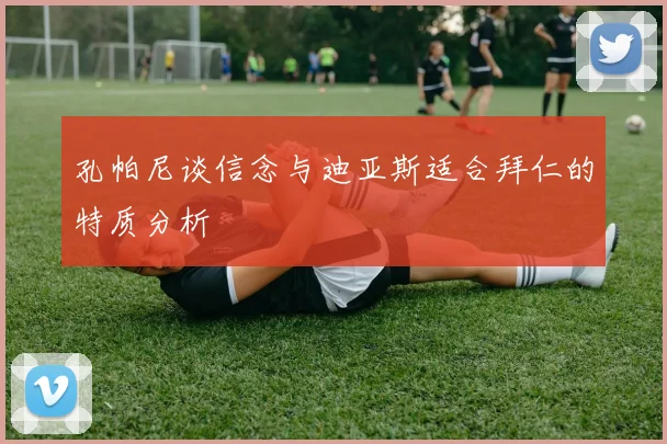 孔帕尼谈信念与迪亚斯适合拜仁的特质分析