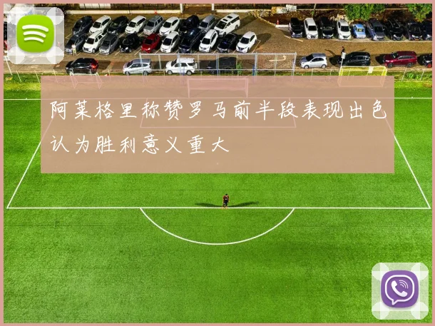 阿莱格里称赞罗马前半段表现出色认为胜利意义重大