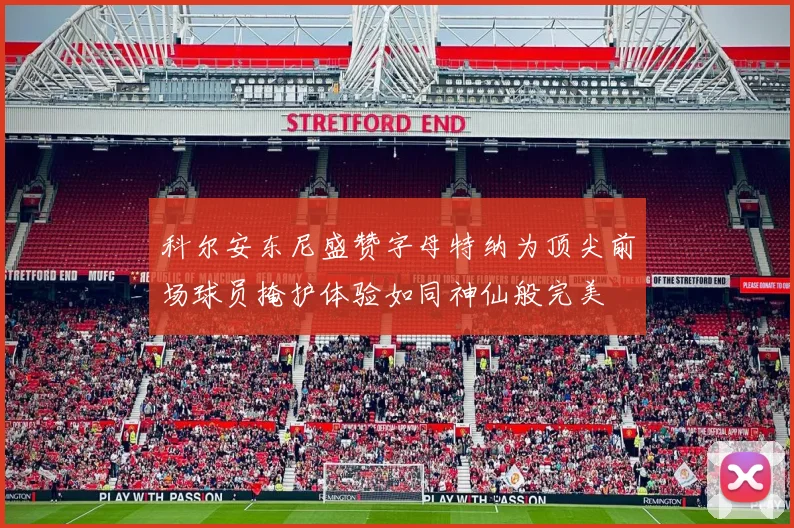 科尔安东尼盛赞字母特纳为顶尖前场球员掩护体验如同神仙般完美