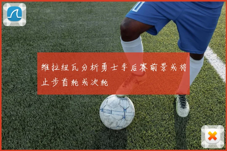 维拉纽瓦分析勇士季后赛前景或将止步首轮或次轮