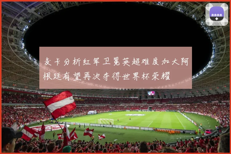 麦卡分析红军卫冕英超难度加大阿根廷有望再次夺得世界杯荣耀