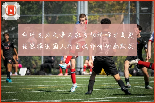 白巧克力之争文班与切特谁才是更佳选择法国人对自我评价的幽默反思