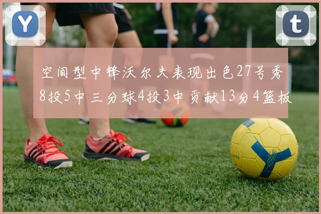 空间型中锋沃尔夫表现出色27号秀8投5中三分球4投3中贡献13分4篮板4助攻