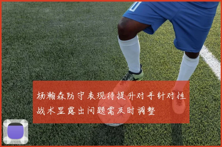 杨瀚森防守表现待提升对手针对性战术显露出问题需及时调整