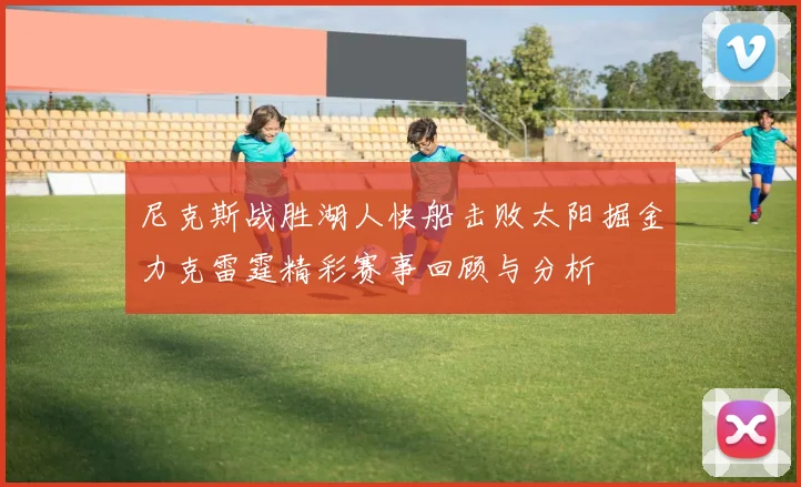 尼克斯战胜湖人快船击败太阳掘金力克雷霆精彩赛事回顾与分析