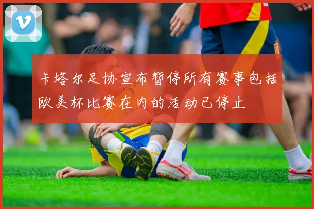 卡塔尔足协宣布暂停所有赛事包括欧美杯比赛在内的活动已停止