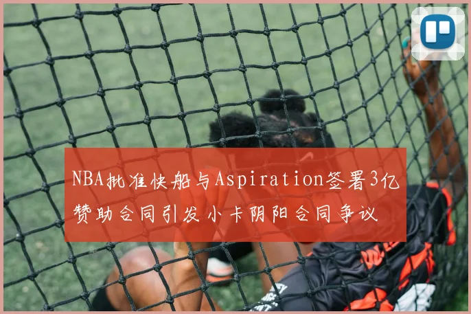 NBA批准快船与Aspiration签署3亿赞助合同引发小卡阴阳合同争议
