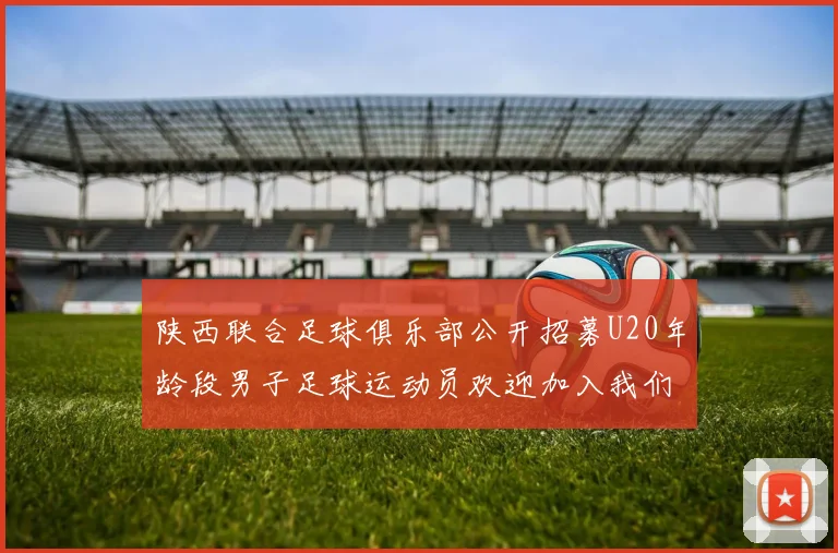 陕西联合足球俱乐部公开招募U20年龄段男子足球运动员欢迎加入我们的团队