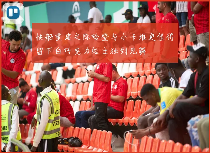 快船重建之际哈登与小卡谁更值得留下白巧克力给出独到见解