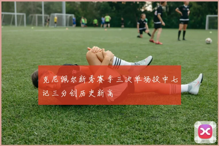 克尼佩尔新秀赛季三次单场投中七记三分创历史新高