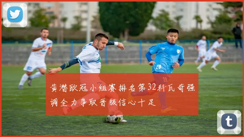黄潜欧冠小组赛排名第32科瓦奇强调全力争取晋级信心十足