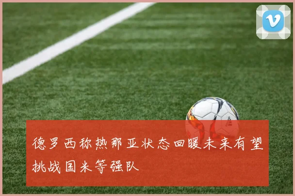 德罗西称热那亚状态回暖未来有望挑战国米等强队